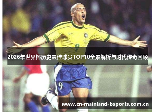 2026年世界杯历史最佳球员TOP10全景解析与时代传奇回顾