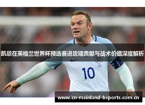 凯恩在英格兰世界杯预选赛进攻端贡献与战术价值深度解析