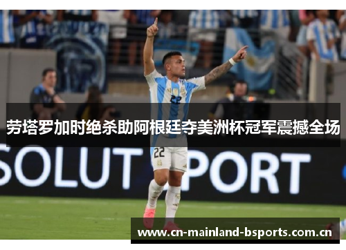 劳塔罗加时绝杀助阿根廷夺美洲杯冠军震撼全场