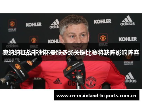 奥纳纳征战非洲杯曼联多场关键比赛将缺阵影响阵容