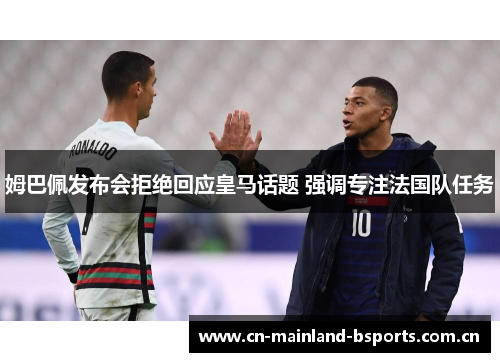 姆巴佩发布会拒绝回应皇马话题 强调专注法国队任务
