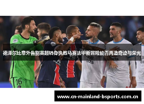 德泽尔比意外告别英超转身执教马赛法甲新冒险能否再造奇迹与荣光